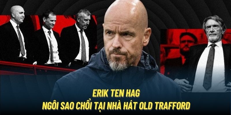 Erik Ten Hag - Ngôi Sao Chổi Tại Nhà Hát Old Trafford